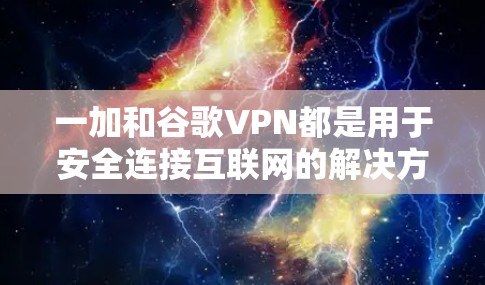 一加和谷歌VPN都是用于安全连接互联网的解决方案，但它们有不同的特点和用途。以下是一加和谷歌VPN的详细介绍