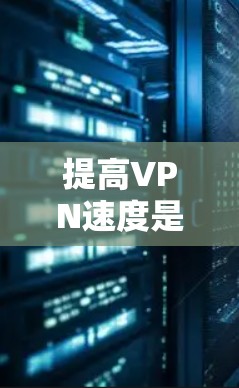 提高VPN速度是通过多种因素实现的,以下是一步步的指南