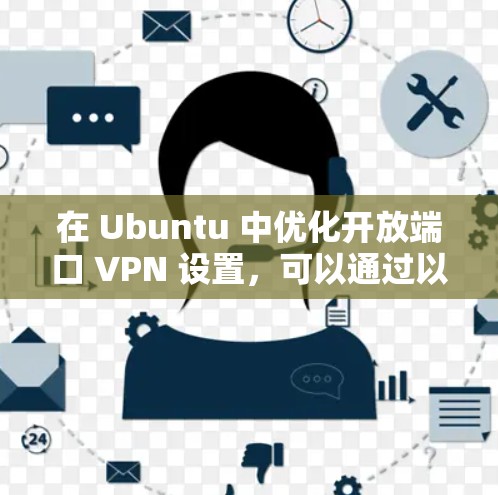 在 Ubuntu 中优化开放端口 VPN 设置,可以通过以下步骤来实现。以下是一个详细的设置步骤示例 在 Ubuntu 中优化开放端口 VPN 设置,可以通过以下步骤来实现。以下是一个详细的设置步骤示例