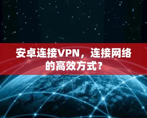 安卓连接VPN,连接网络的高效方式? 安卓连接VPN,连接网络的高效方式?
