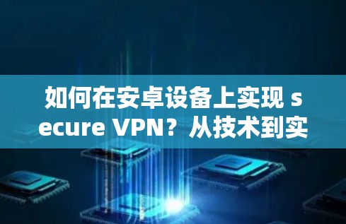 如何在安卓设备上实现 secure VPN?从技术到实践 如何在安卓设备上实现 secure VPN?从技术到实践