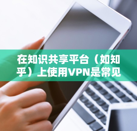 在知识共享平台(如知乎)上使用VPN是常见的技术手段,旨在保护个人隐私和网络安全。以下是使用VPN的步骤以及注意事项 在知识共享平台(如知乎)上使用VPN是常见的技术手段,旨在保护个人隐私和网络安全。以下是使用VPN的步骤以及注意事项