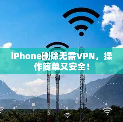 iPhone删除无需VPN,操作简单又安全! iPhone删除无需VPN,操作简单又安全!