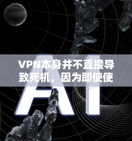 VPN本身并不直接导致死机，因为即使使用VPN，电脑仍然能够正常运行并运行各种软件。然而，如果出现了死机问题，可能是由于多种原因造成的，包括