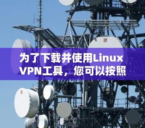 为了下载并使用Linux VPN工具,您可以按照以下步骤进行 为了下载并使用Linux VPN工具,您可以按照以下步骤进行