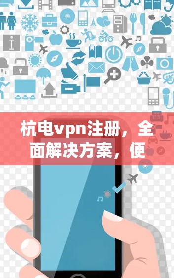 杭电vpn注册,全面解决方案,便捷高效,安全可靠 杭电vpn注册,全面解决方案,便捷高效,安全可靠