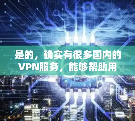 是的，确实有很多国内的VPN服务，能够帮助用户在线观看国外的视频内容。这些服务通常提供安全且专业的加密传输，保护用户的数据和网络安全。以下是一些国内知名VPN服务