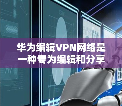 华为编辑VPN网络是一种专为编辑和分享文档设计的网络服务,旨在提供安全和便捷的文档传输和编辑功能。以下是对华为编辑VPN网络的详细分析 华为编辑VPN网络是一种专为编辑和分享文档设计的网络服务,旨在提供安全和便捷的文档传输和编辑功能。以下是对华为编辑VPN网络的详细分析