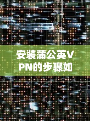 安装蒲公英VPN的步骤如下 安装蒲公英VPN的步骤如下