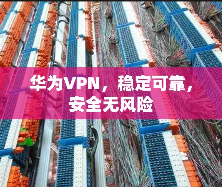 华为VPN,稳定可靠,安全无风险