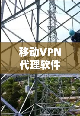 移动VPN代理软件,让网络安全更便捷,更安全 移动VPN代理软件,让网络安全更便捷,更安全
