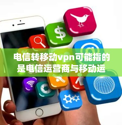 电信转移动vpn可能指的是电信运营商与移动运营商之间的VPN协议问题。您可能需要了解如何处理这种情况,或者是否需要更换VPN服务以保护您的数据和通信