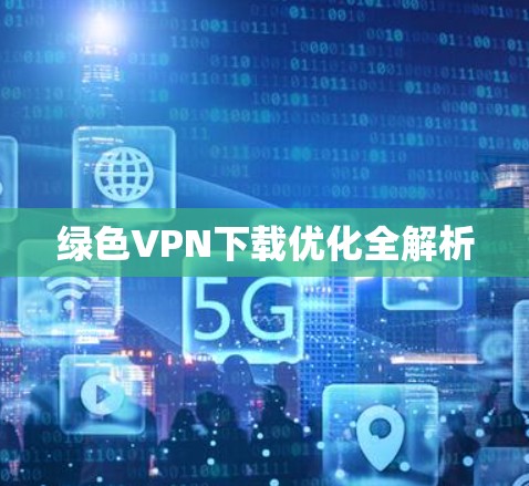 绿色VPN下载优化全解析 绿色VPN下载优化全解析