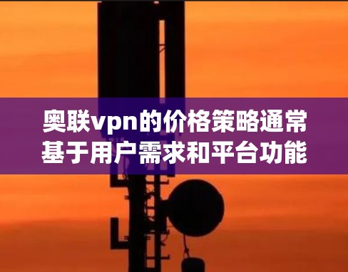 奥联vpn的价格策略通常基于用户需求和平台功能的复杂性，设计合理的定价结构。以下是一个可能的定价结构