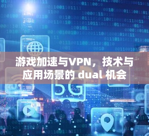 游戏加速与VPN，技术与应用场景的 dual 机会