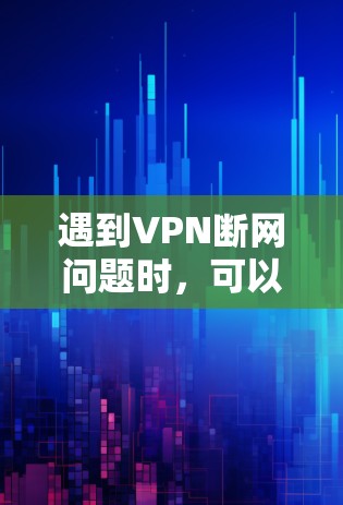 遇到VPN断网问题时，可以按照以下步骤进行排查和解决