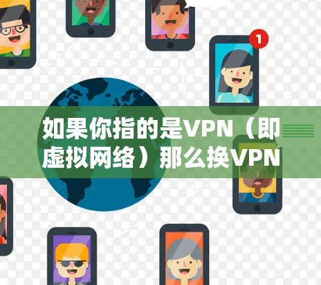 如果你指的是VPN（即虚拟网络）那么换VPN通常意味着升级或更换使用VPN服务。以下是一些可能的解决方案