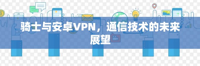 骑士与安卓VPN,通信技术的未来展望