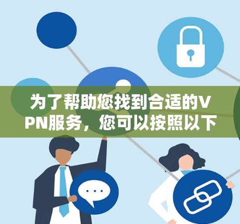 为了帮助您找到合适的VPN服务，您可以按照以下步骤进行选择