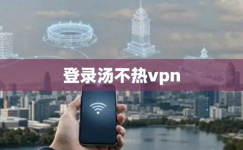 登录汤不热vpn 登录汤不热vpn