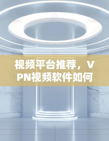 视频平台推荐，VPN视频软件如何提升学习体验