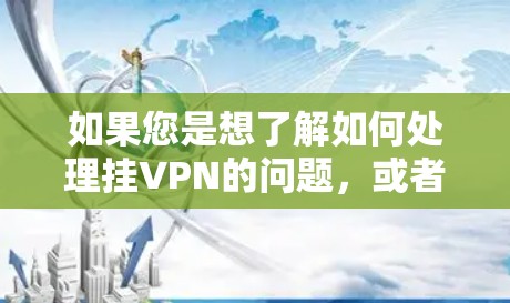 如果您是想了解如何处理挂VPN的问题,或者想访问国外的资源,可以提供一些通用的建议 如果您是想了解如何处理挂VPN的问题,或者想访问国外的资源,可以提供一些通用的建议