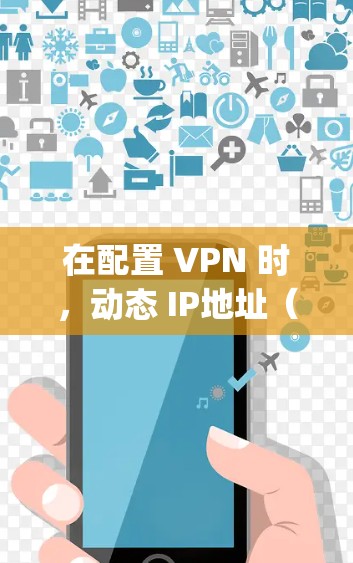 在配置 VPN 时,动态 IP地址(Dynamic IP Address)通常指的是基于 VPC(虚拟公共网络)的动态IP分配,用户可以在 VPC 中管理动态IP地址,以优化网络配置和管理 在配置 VPN 时,动态 IP地址(Dynamic IP Address)通常指的是基于 VPC(虚拟公共网络)的动态IP分配,用户可以在 VPC 中管理动态IP地址,以优化网络配置和管理