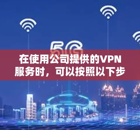 在使用公司提供的VPN服务时,可以按照以下步骤进行 在使用公司提供的VPN服务时,可以按照以下步骤进行