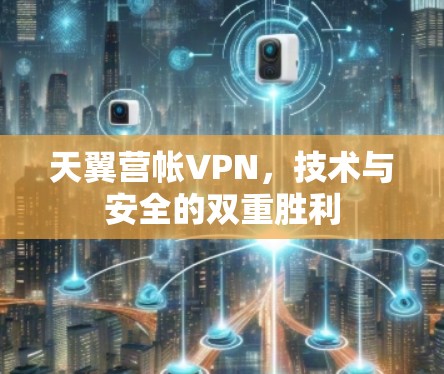 天翼营帐VPN,技术与安全的双重胜利