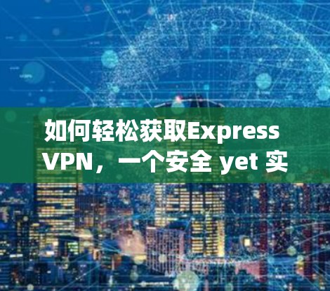 如何轻松获取Express VPN,一个安全 yet 实用的VPN选择 如何轻松获取Express VPN,一个安全 yet 实用的VPN选择