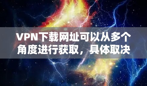 VPN下载网址可以从多个角度进行获取,具体取决于你的需求和目标。以下是一些常见VPN下载的途径,供你参考