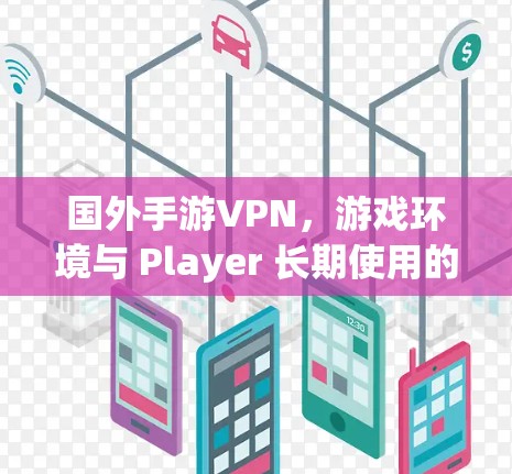 国外手游VPN,游戏环境与 Player 长期使用的双刃剑 国外手游VPN,游戏环境与 Player 长期使用的双刃剑