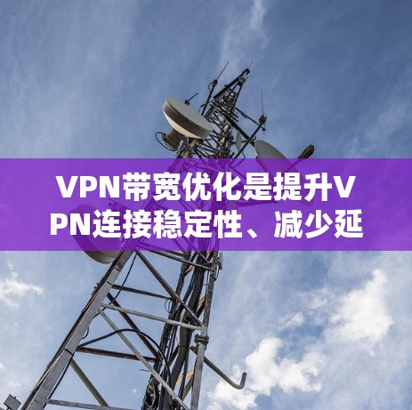 VPN带宽优化是提升VPN连接稳定性、减少延迟、提高带宽利用率的重要措施。以下是关于VPN带宽优化的几种常见方法和建议