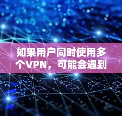 如果用户同时使用多个VPN，可能会遇到以下问题