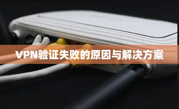 VPN验证失败的原因与解决方案 VPN验证失败的原因与解决方案