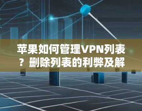 苹果如何管理VPN列表?删除列表的利弊及解决方案 苹果如何管理VPN列表?删除列表的利弊及解决方案