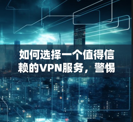 如何选择一个值得信赖的VPN服务,警惕闪退的陷阱 如何选择一个值得信赖的VPN服务,警惕闪退的陷阱