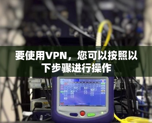 要使用VPN,您可以按照以下步骤进行操作 要使用VPN,您可以按照以下步骤进行操作