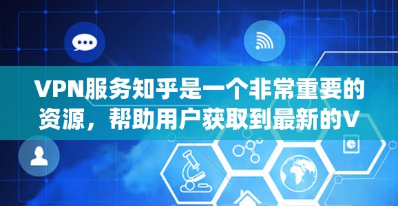 VPN服务知乎是一个非常重要的资源，帮助用户获取到最新的VPN推荐、工具和教程。以下是一些 commonly used VPN services 的推荐和信息