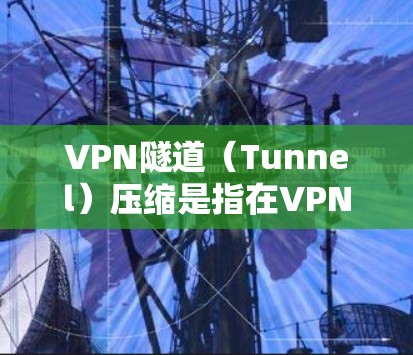 VPN隧道（Tunnel）压缩是指在VPN连接中优化数据传输速度和减少使用空间的技术。以下是几种常用的VPN隧道压缩选项及其作用