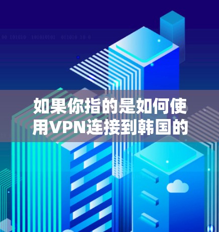 如果你指的是如何使用VPN连接到韩国的网络,以下是一些基本步骤和建议 如果你指的是如何使用VPN连接到韩国的网络,以下是一些基本步骤和建议