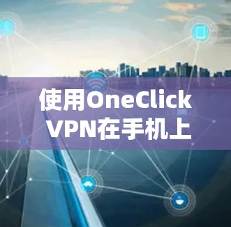 使用OneClick VPN在手机上实现VPN的步骤如下 使用OneClick VPN在手机上实现VPN的步骤如下