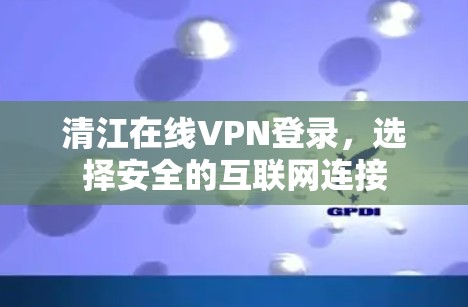 清江在线VPN登录,选择安全的互联网连接 清江在线VPN登录,选择安全的互联网连接