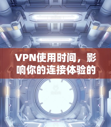 VPN使用时间，影响你的连接体验的关键因素