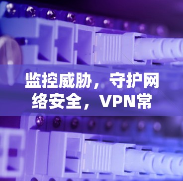 监控威胁，守护网络安全，VPN常常断网背后的故事与警示