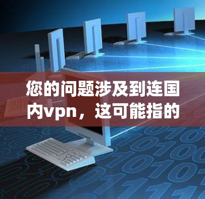您的问题涉及到连国内vpn，这可能指的是国内用户使用VPN服务连接到国外服务器的情况。为了更好地帮助您，我将分步骤解释相关信息