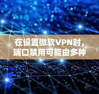 在设置微软VPN时，端口禁用可能由多种因素导致。以下是逐步的解决方案