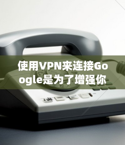 使用VPN来连接Google是为了增强你的网络体验，提升网络安全。VPN可以帮助你更方便地访问Google服务，尤其是当你的移动设备或网络连接不稳定时。以下是一些步骤和建议