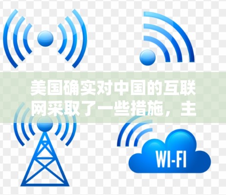 美国确实对中国的互联网采取了一些措施，主要是出于对国家安全、社会稳定和商业活动的考虑。这些措施包括但不限于