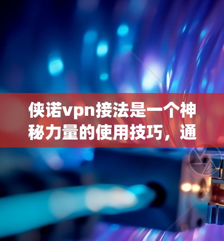 侠诺vpn接法是一个神秘力量的使用技巧，通常与某种古老魔法系统或神秘力量相关。侠诺vpn可能是一种能量、魔法物质或特殊效果，具有特定的属性和使用方式。以下是对侠诺vpn接法的总结和建议